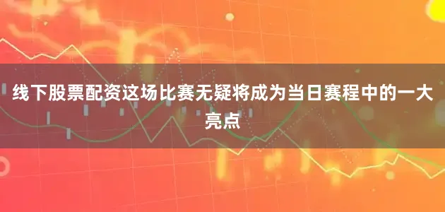 线下股票配资这场比赛无疑将成为当日赛程中的一大亮点