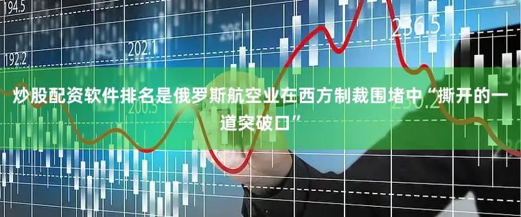 炒股配资软件排名是俄罗斯航空业在西方制裁围堵中“撕开的一道突破口”