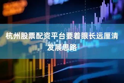 杭州股票配资平台要着眼长远厘清发展思路