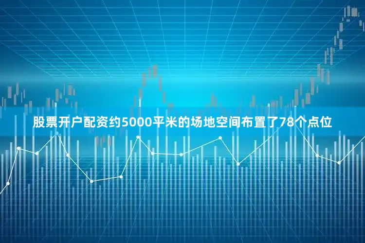 股票开户配资约5000平米的场地空间布置了78个点位