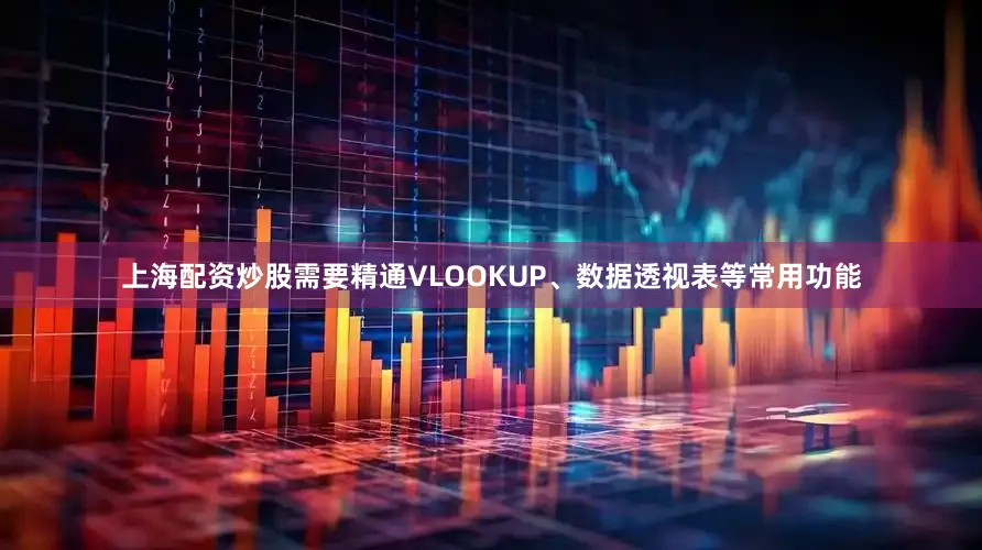 上海配资炒股需要精通VLOOKUP、数据透视表等常用功能