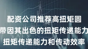 配资公司推荐高扭矩圆弧齿同步带因其出色的扭矩传递能力和传动效率