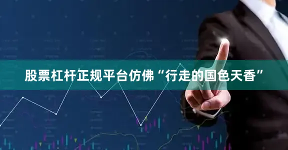 股票杠杆正规平台仿佛“行走的国色天香”