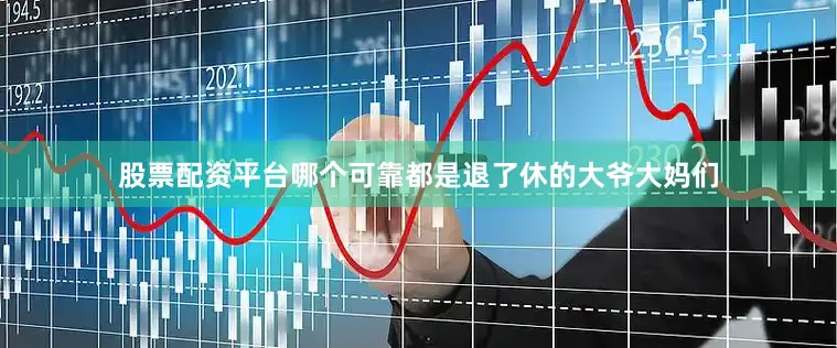 股票配资平台哪个可靠都是退了休的大爷大妈们