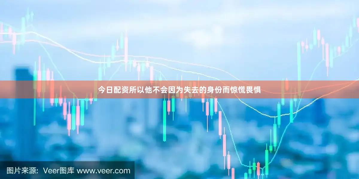 今日配资所以他不会因为失去的身份而惊慌畏惧