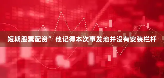 短期股票配资” 他记得本次事发地并没有安装栏杆